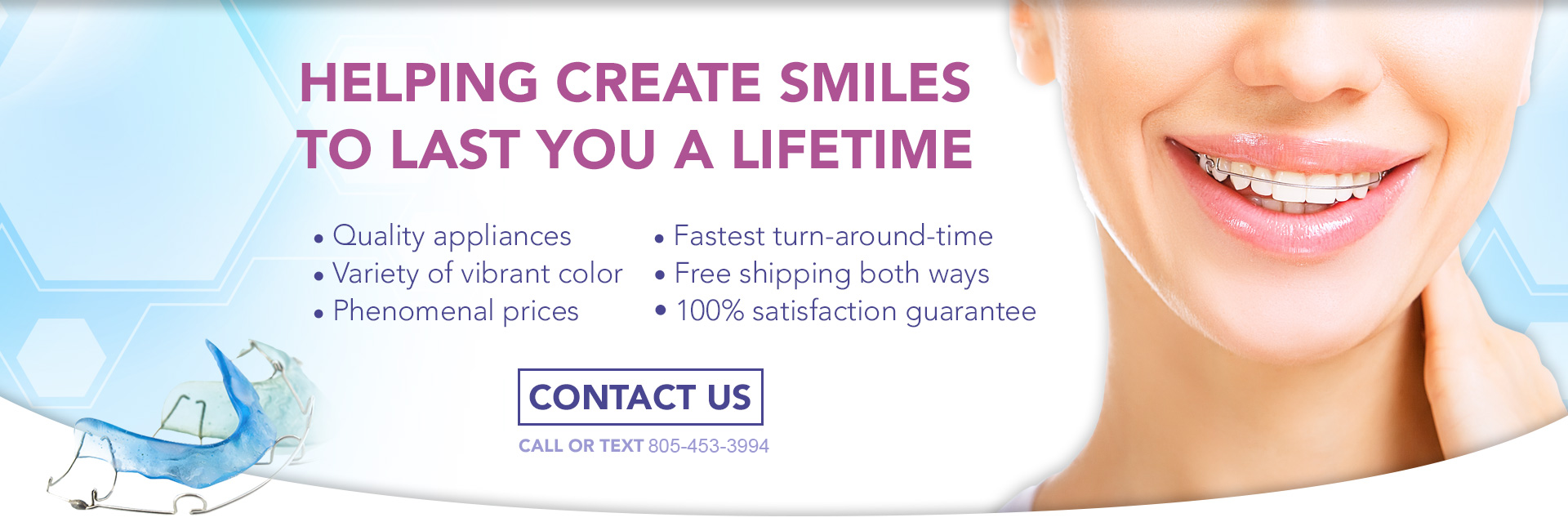 Helping create smiles to last you a lifetime. Quality appliances, variety of vibrant color, phenomenal prices, fastest turn-around-time, free shipping both ways, 100% satisfaction guarantee. Contact us: call or text 805-453-3994